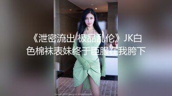 《泄密流出 极品乱伦》JK白色棉袜表妹终于臣服在我胯下