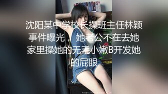 沈阳某中学校长操班主任林颖事件曝光， 她老公不在去她家里操她的无毛小嫩B开发她的屁眼