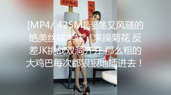 [MP4/ 425M] 淫荡又风骚的绝美丝袜学妹，求操菊花 反差JK挑战双洞齐开 那么粗的大鸡巴每次都狠狠地插进去！