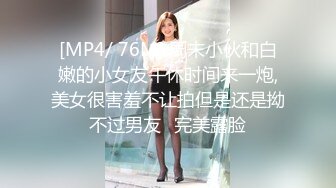 [MP4/ 76M] 周末小伙和白嫩的小女友午休时间来一炮,美女很害羞不让拍但是还是拗不过男友⭐完美露脸