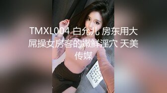 TMXL004 白允儿 房东用大屌操女房客的嫩鲜淫穴 天美传媒