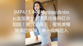 [MP4/ 3.44G]&nbsp;&nbsp;金发美女！漂亮纹身网红小姐姐！嫩穴刮逼毛，蜜桃美臀骑乘位爆操，第一视角后入