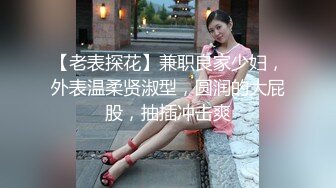 【老表探花】兼职良家少妇，外表温柔贤淑型，圆润的大屁股，抽插冲击爽