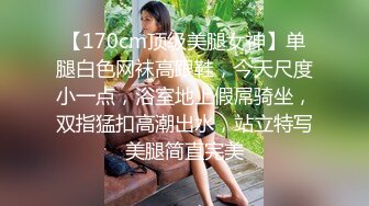 【170cm顶级美腿女神】单腿白色网袜高跟鞋，今天尺度小一点，浴室地上假屌骑坐，双指猛扣高潮出水，站立特写美腿简直完美