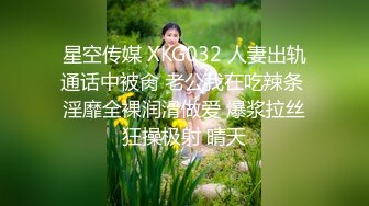 星空传媒 XKG032 人妻出轨通话中被肏 老公我在吃辣条 淫靡全裸润滑做爱 爆浆拉丝狂操极射 晴天