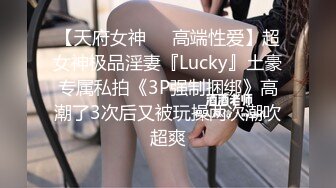 【天府女神❤️高端性爱】超女神极品淫妻『Lucky』土豪专属私拍《3P强制捆绑》高潮了3次后又被玩操两次潮吹超爽