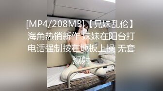 [MP4/208MB]【兄妹乱伦】海角热销新作 妹妹在阳台打电话强制按在地板上操 无套爆射