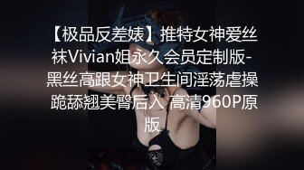 【极品反差婊】推特女神爱丝袜Vivian姐永久会员定制版-黑丝高跟女神卫生间淫荡虐操 跪舔翘美臀后入 高清960P原版