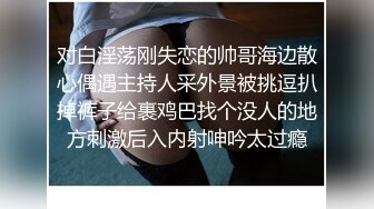 对白淫荡刚失恋的帅哥海边散心偶遇主持人采外景被挑逗扒掉裤子给裹鸡巴找个没人的地方刺激后入内射呻吟太过瘾