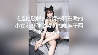 《监控破解》眼镜哥和白嫩的小女友各种姿势啪啪啪连干两炮全记录