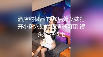 酒店约极品的00后处女妹打开小粉穴处女摸清晰可见 馒头粉穴微毛