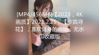 [MP4/456MB]【2023，4K画质】2021.2.25，【步宾寻花】，喜欢健身的御姐，无水印收藏版