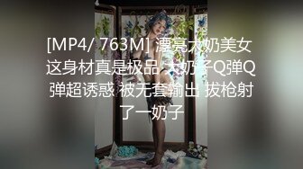 [MP4/ 763M] 漂亮大奶美女 这身材真是极品 大奶子Q弹Q弹超诱惑 被无套输出 拔枪射了一奶子