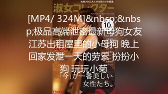 [MP4/ 324M]&nbsp;&nbsp;极品高端泄密最新母狗女友江苏出租屋里的小母狗 晚上回家发泄一天的劳累 扮扮小狗 玩玩小菊