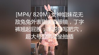 [MP4/ 820M] 女神姐妹花无敌兔兔外表甜美戴眼镜，丁字裤翘起屁股，半脱特写肥穴，超大号假屌骑坐抽插