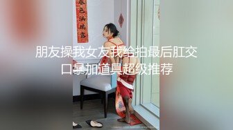 朋友操我女友我给拍最后肛交口暴加道具超级推荐