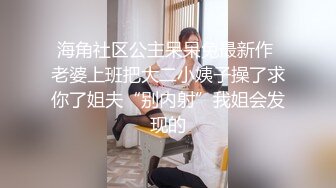 海角社区公主呆呆兔最新作 老婆上班把大二小姨子操了求你了姐夫“别内射”我姐会发现的