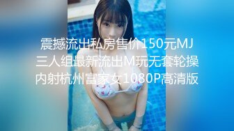 震撼流出私房售价150元MJ三人组最新流出M玩无套轮操内射杭州富家女1080P高清版