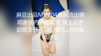 麻豆出品MD004最新流出猥琐家长内裤塞嘴里 强上儿子的班主任还自拍留念1080高清原版