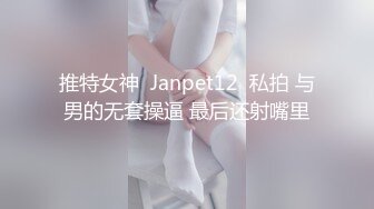 推特女神  Janpet12  私拍 与男的无套操逼 最后还射嘴里