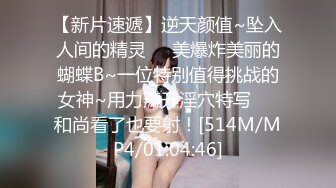 【新片速遞】逆天颜值~坠入人间的精灵❤️美爆炸美丽的蝴蝶B~一位特别值得挑战的女神~用力瓣开淫穴特写❤️和尚看了也要射！[514M/MP4/01:04:46]