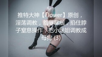 推特大神【Flower】原创，淫荡调教，羞辱掌掴，掐住脖子窒息操作，把小姐姐调教成母狗 (3)