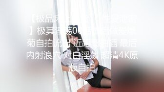 【极品床上骚货❤️性爱泄密】极其淫荡00后情侣做爱爆菊自拍流出 近距离抽插 最后内射浪穴 对白淫荡 超清4K原版自拍