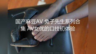 国产麻豆AV 兔子先生系列合集 AV女优的口技初体验