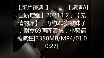 【新片速遞 】♈ ♈ ♈【超清AI画质增强】2023.1.2，【无情的屌】，再约20岁嫩妹子，倒立69画面震撼，小骚逼被疯狂[3350MB/MP4/01:00:27]