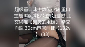 超级重口味！数位小妹 重口主播 哺乳期少妇挤奶自慰 肛交啪啪【善良的姐姐】 拳交自慰 30cm巨屌自插【132v】 (33)