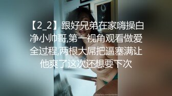 【2_2】跟好兄弟在家嗨操白净小帅哥,第一视角观看做爱全过程,两根大屌把逼塞满让他爽了这次还想要下次