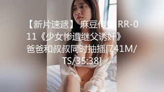 【新片速遞】 麻豆传媒 RR-011《少女惨遭继父诱奸》❤️爸爸和叔叔同时抽插[741M/TS/35:38]