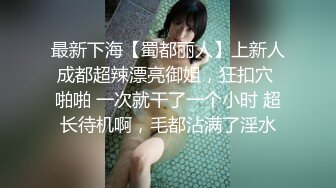 最新下海【蜀都丽人】上新人成都超辣漂亮御姐，狂扣穴 啪啪 一次就干了一个小时 超长待机啊，毛都沾满了淫水