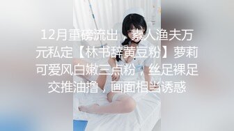 12月重磅流出，素人渔夫万元私定【林书辞黄豆粉】萝莉可爱风白嫩三点粉，丝足裸足交推油撸，画面相当诱惑