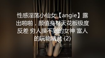 性感淫荡小仙女【angie】露出啪啪，颜值身材天花板极度反差 穷人操不到的女神 富人的玩物精盆 (2)