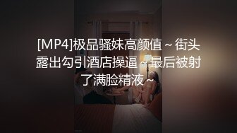 [MP4]极品骚妹高颜值～街头露出勾引酒店操逼～最后被射了满脸精液～