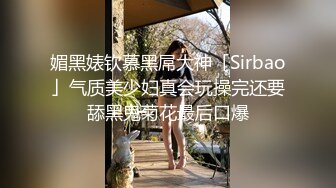 媚黑婊钦慕黑屌大神「Sirbao」气质美少妇真会玩操完还要舔黑鬼菊花最后口爆