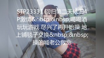 STP23331 回归第二天依旧4P激情&nbsp;&nbsp;喝喝酒玩玩游戏 尽兴了再开始操 地上铺毯子交换&nbsp;&nbsp;操的喊老公救命