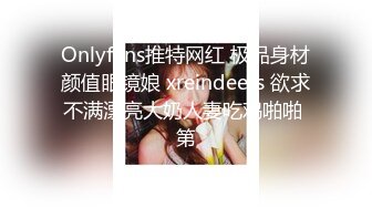 Onlyfans推特网红 极品身材颜值眼镜娘 xreindeers 欲求不满漂亮大奶人妻吃鸡啪啪 第