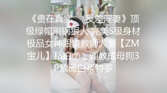 《贵在真实❤️反差淫妻》顶级绿帽刷锅狠人 完美S级身材极品女神眼镜教师人妻【ZM宝儿】私拍②，调教成母狗3P紫薇白浆特多