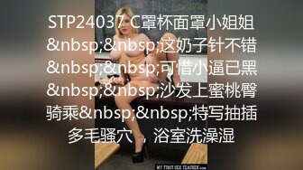 STP24037 C罩杯面罩小姐姐&nbsp;&nbsp;这奶子针不错&nbsp;&nbsp;可惜小逼已黑&nbsp;&nbsp;沙发上蜜桃臀骑乘&nbsp;&nbsp;特写抽插多毛骚穴 ，浴室洗澡湿