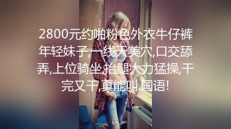 2800元约啪粉色外衣牛仔裤年轻妹子,一线天美穴,口交舔弄,上位骑坐,抬腿大力猛操,干完又干,真能叫.国语!