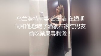 乌兰浩特前妻 白玉洁 在婚期间和他爸喝了酒就在家与男友偷吃禁果寻刺激！