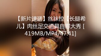 【新片速遞】丝袜控【长腿希儿】肉丝足交道具自慰大秀 [419MB/MP4/47:41]