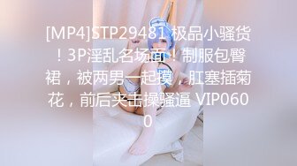 [MP4]STP29481 极品小骚货！3P淫乱名场面！制服包臀裙，被两男一起摸，肛塞插菊花，前后夹击操骚逼 VIP0600