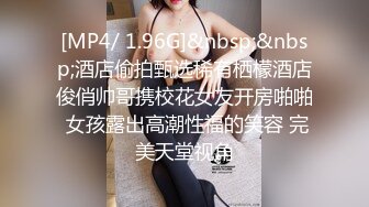 [MP4/ 1.96G]&nbsp;&nbsp;酒店偷拍甄选稀有栖檬酒店俊俏帅哥携校花女友开房啪啪 女孩露出高潮性福的笑容 完美天堂视角