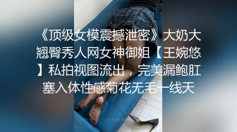 《顶级女模震撼泄密》大奶大翘臀秀人网女神御姐【王婉悠】私拍视图流出，完美漏鲍肛塞入体性感菊花无毛一线天