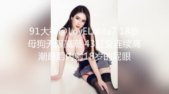 91大神@LovELolita7 18岁母狗无限高潮 43肛交连续高潮最后内射18岁的屁眼