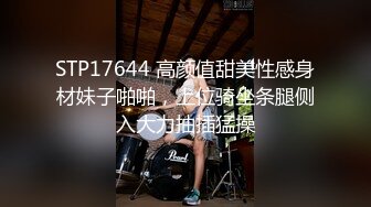 STP17644 高颜值甜美性感身材妹子啪啪，上位骑坐条腿侧入大力抽插猛操