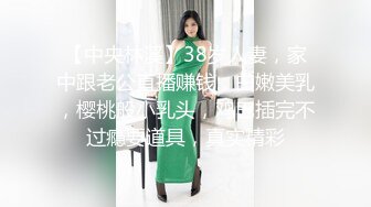 【中央林溪】38岁人妻，家中跟老公直播赚钱，白嫩美乳，樱桃般小乳头，鸡巴插完不过瘾要道具，真实精彩